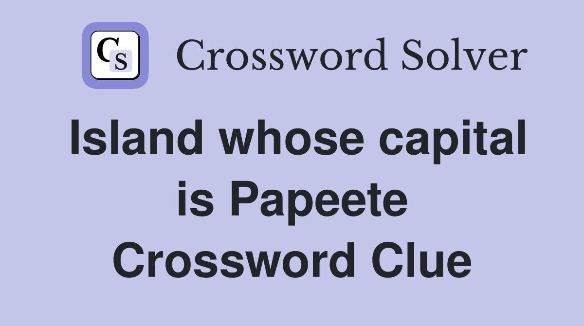 Island whose capital is Papeete Crossword Clue