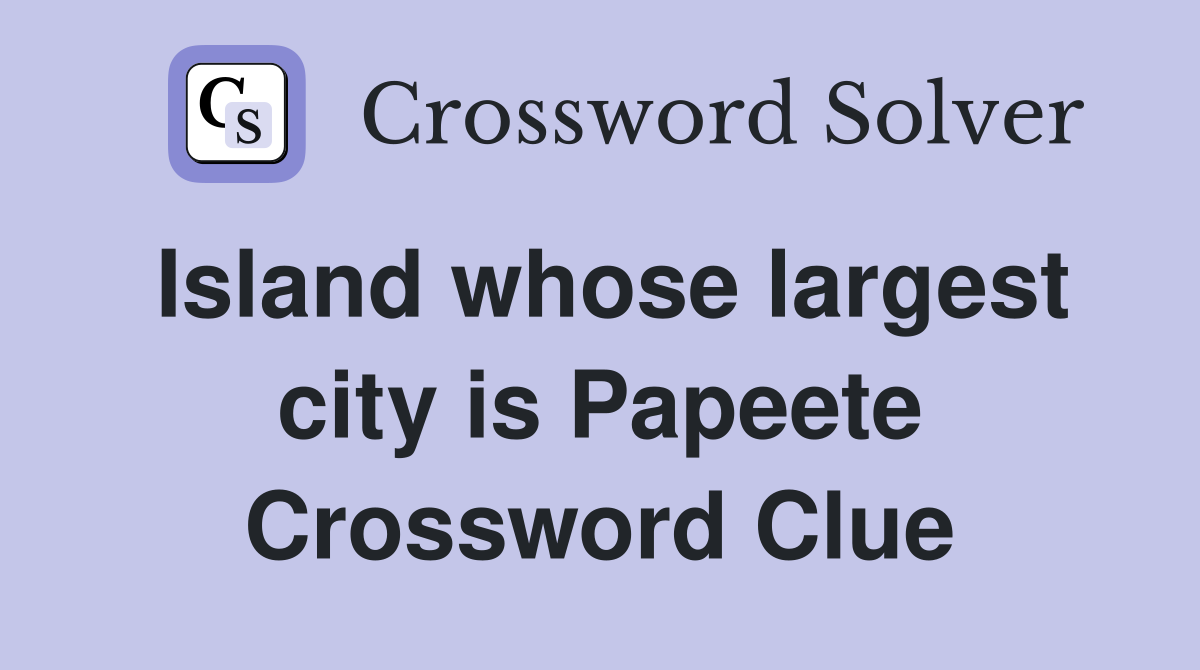 Island whose largest city is Papeete Crossword Clue