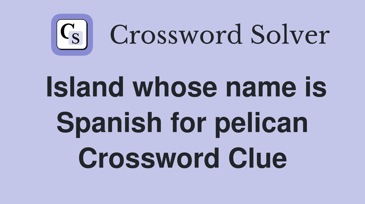 Island whose name is Spanish for pelican Crossword Clue