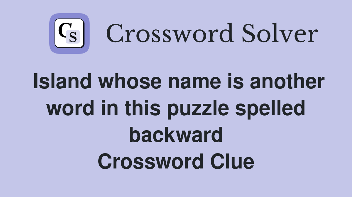 Island whose name is another word in this puzzle spelled backward Crossword Clue