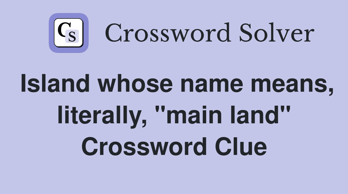 Island whose name means, literally, "main land" Crossword Clue