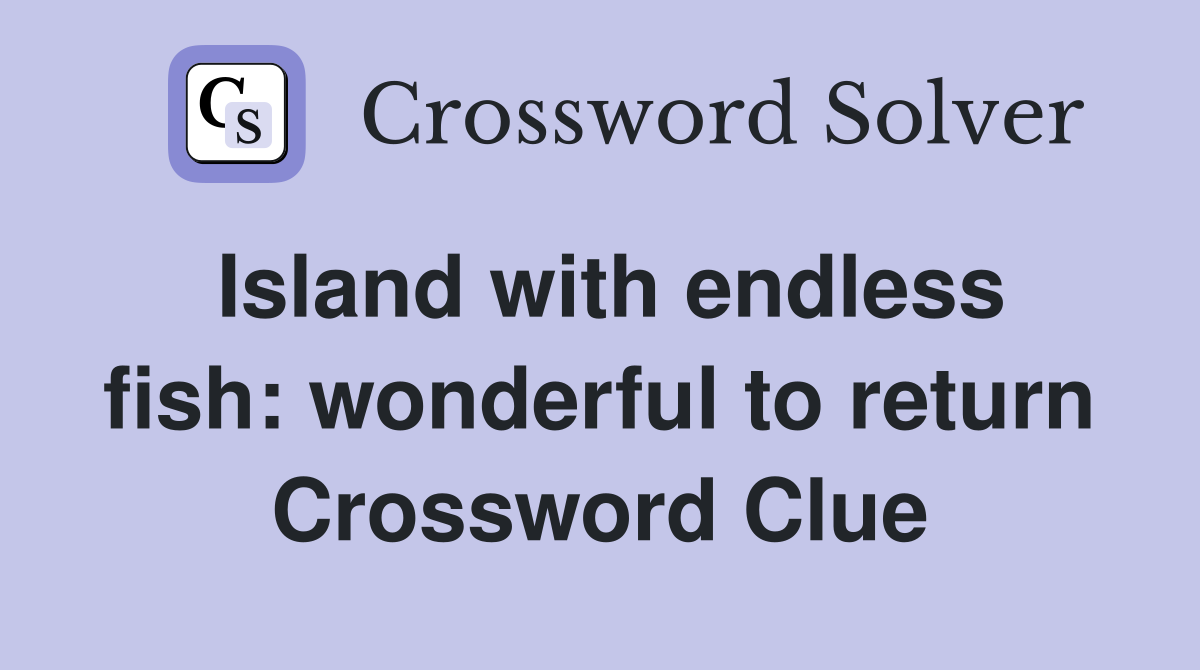 Island with endless fish: wonderful to return Crossword Clue