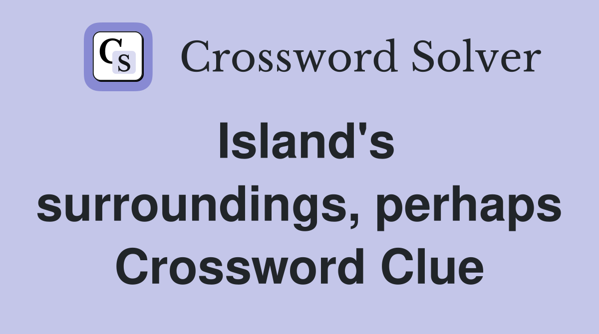 Island's surroundings, perhaps Crossword Clue