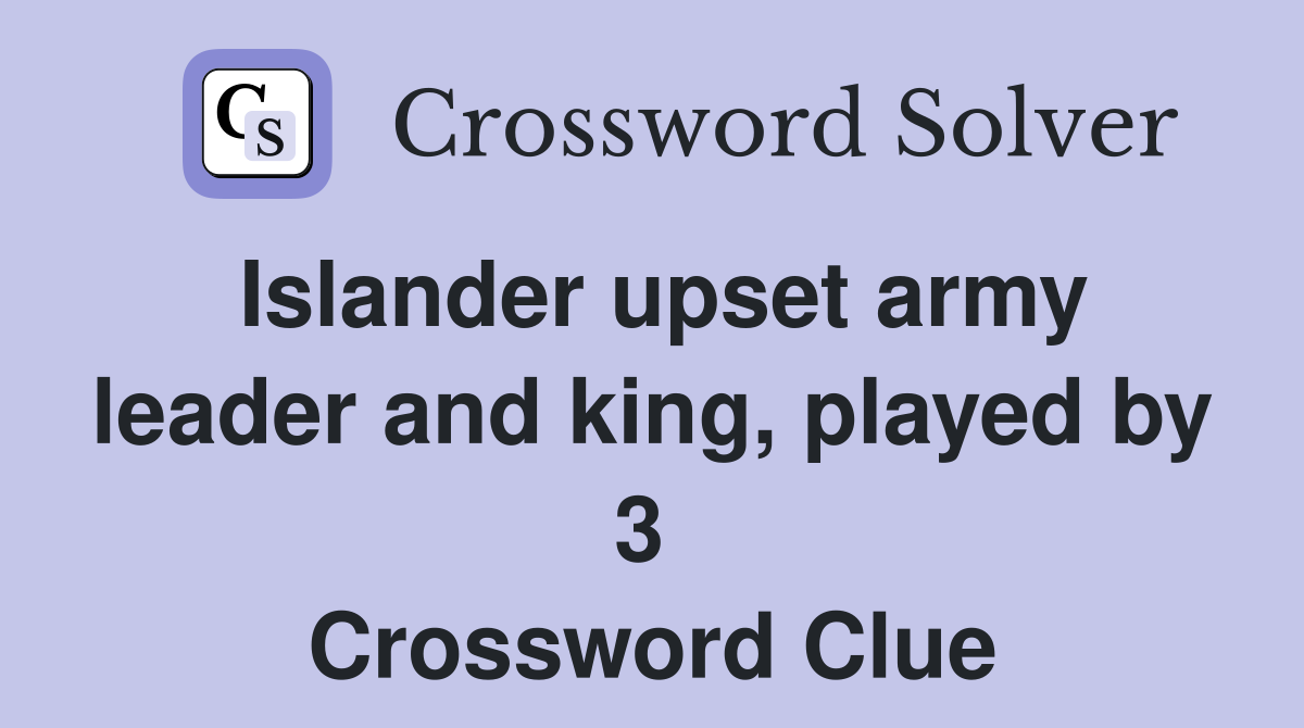 Islander upset army leader and king, played by 3  Crossword Clue