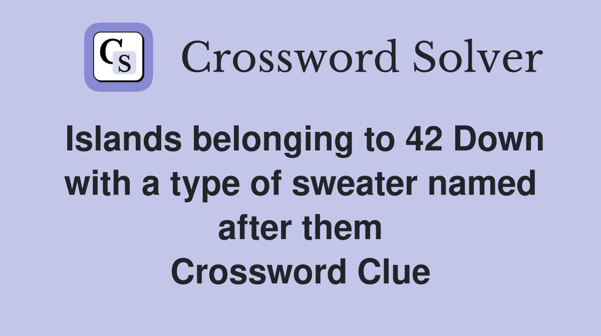 Islands belonging to 42 Down with a type of sweater named after them Crossword Clue