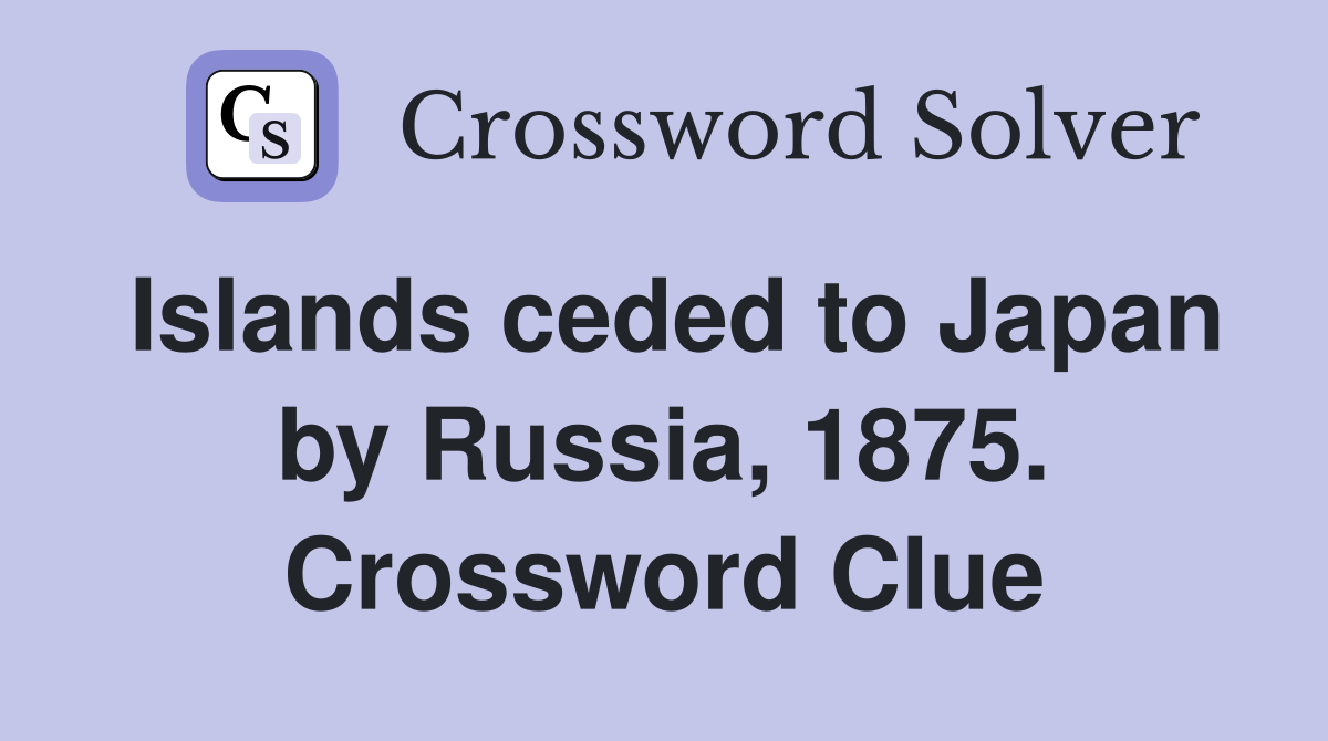 Islands ceded to Japan by Russia, 1875. Crossword Clue