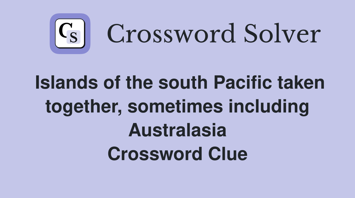 Islands of the south Pacific taken together, sometimes including Australasia Crossword Clue