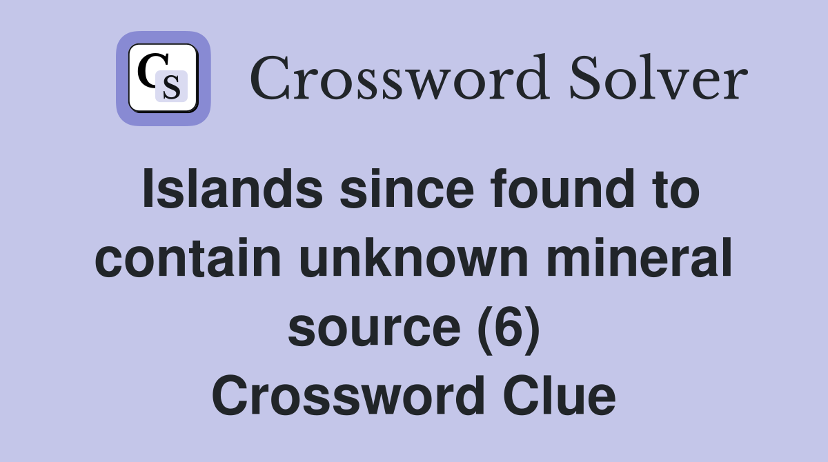 Islands since found to contain unknown mineral source (6) Crossword Clue