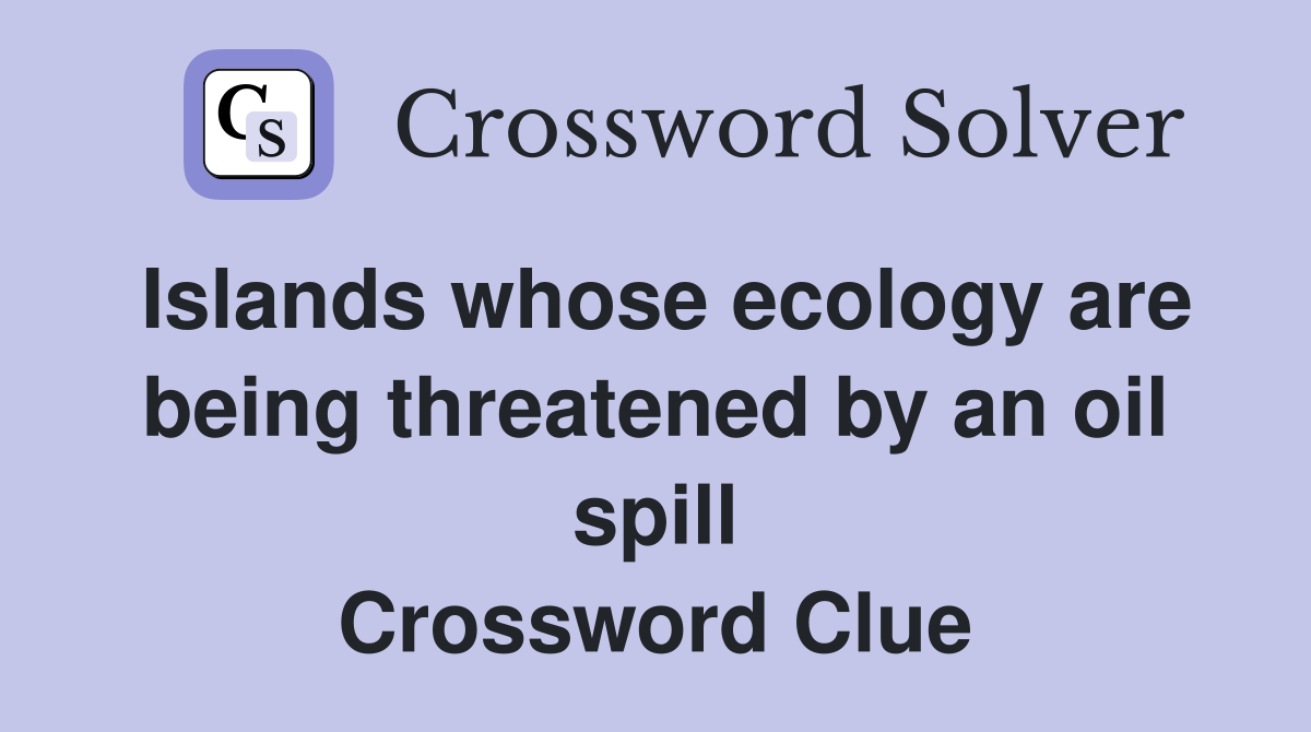 Islands whose ecology are being threatened by an oil spill Crossword Clue