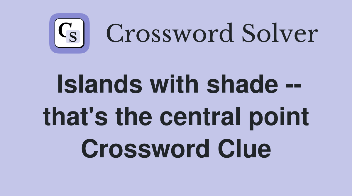 Islands with shade -- that's the central point Crossword Clue