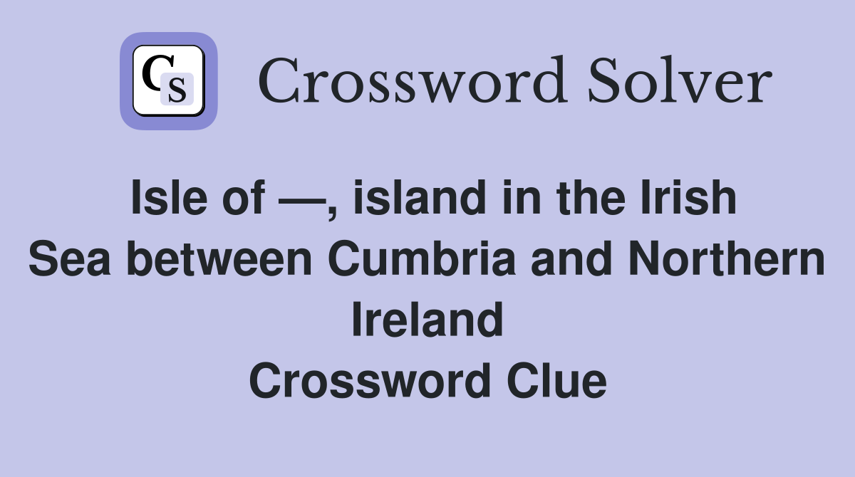 Isle of —, island in the Irish Sea between Cumbria and Northern Ireland Crossword Clue