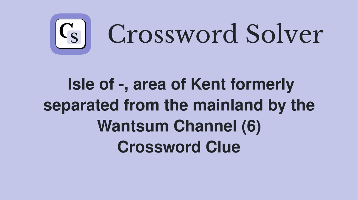 Isle of -, area of Kent formerly separated from the mainland by the Wantsum Channel (6) Crossword Clue