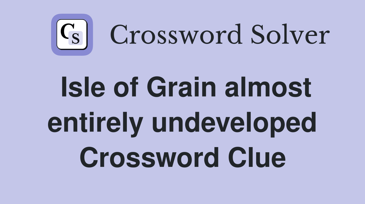 Isle of Grain almost entirely undeveloped Crossword Clue