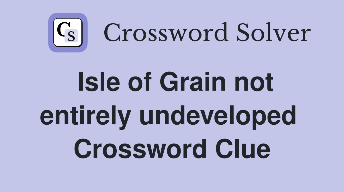 Isle of Grain not entirely undeveloped  Crossword Clue