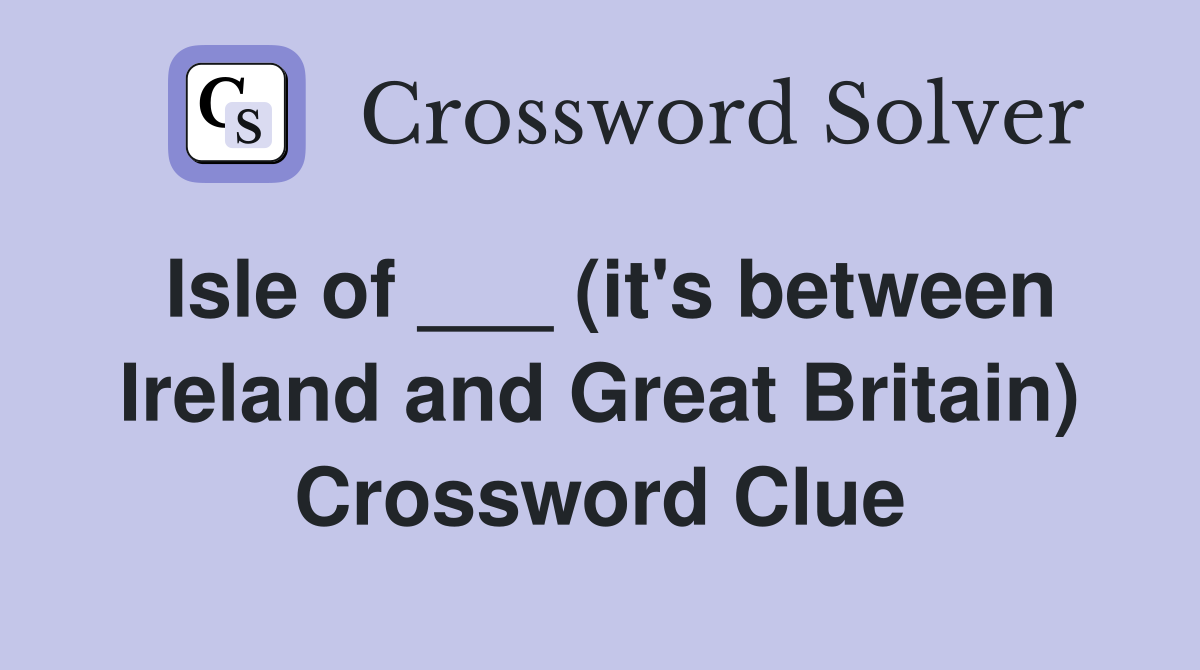 Isle of ___ (it's between Ireland and Great Britain) Crossword Clue