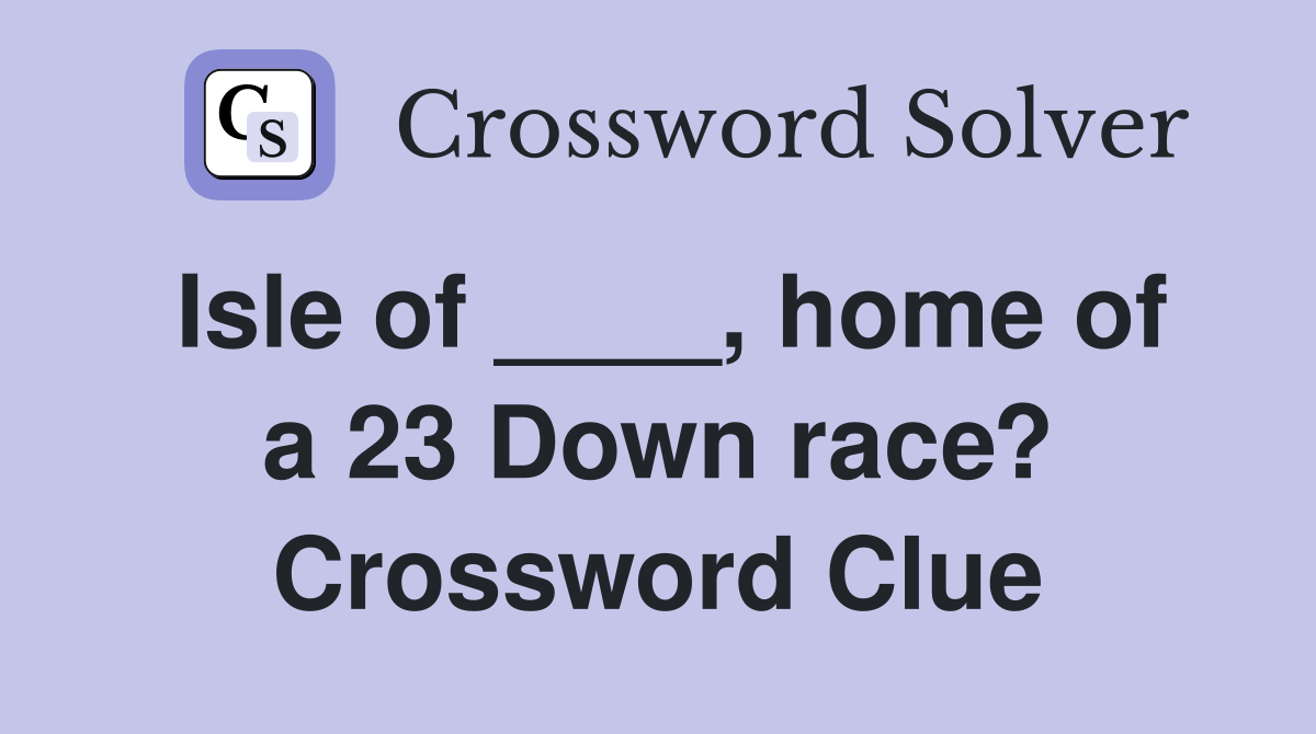 Isle of ____, home of a 23 Down race? Crossword Clue
