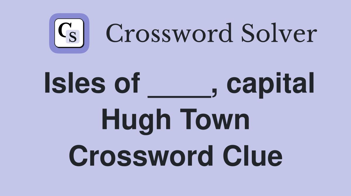 Isles of ____, capital Hugh Town Crossword Clue