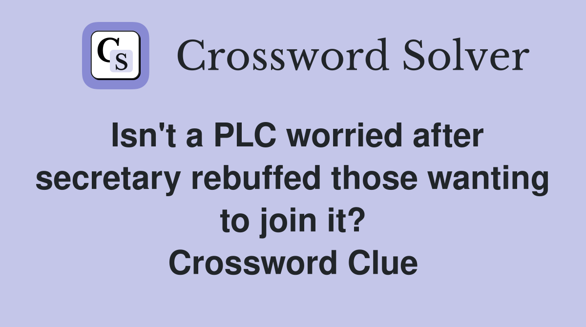 Isn't a PLC worried after secretary rebuffed those wanting to join it? Crossword Clue