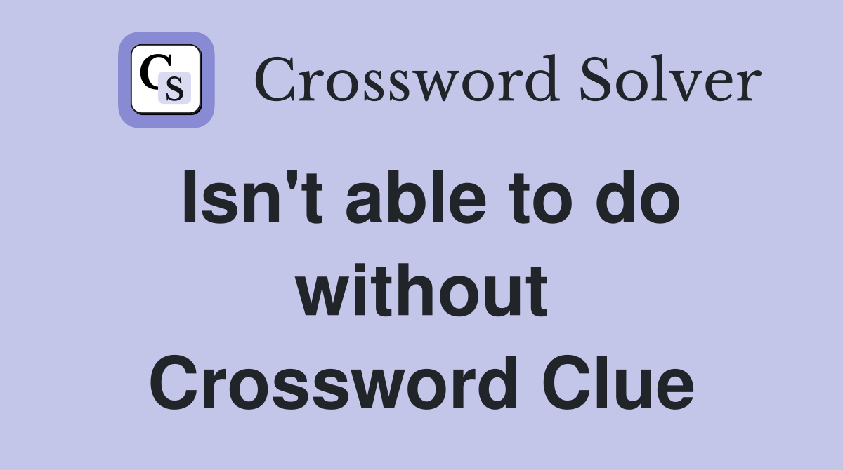 Isn't able to do without Crossword Clue