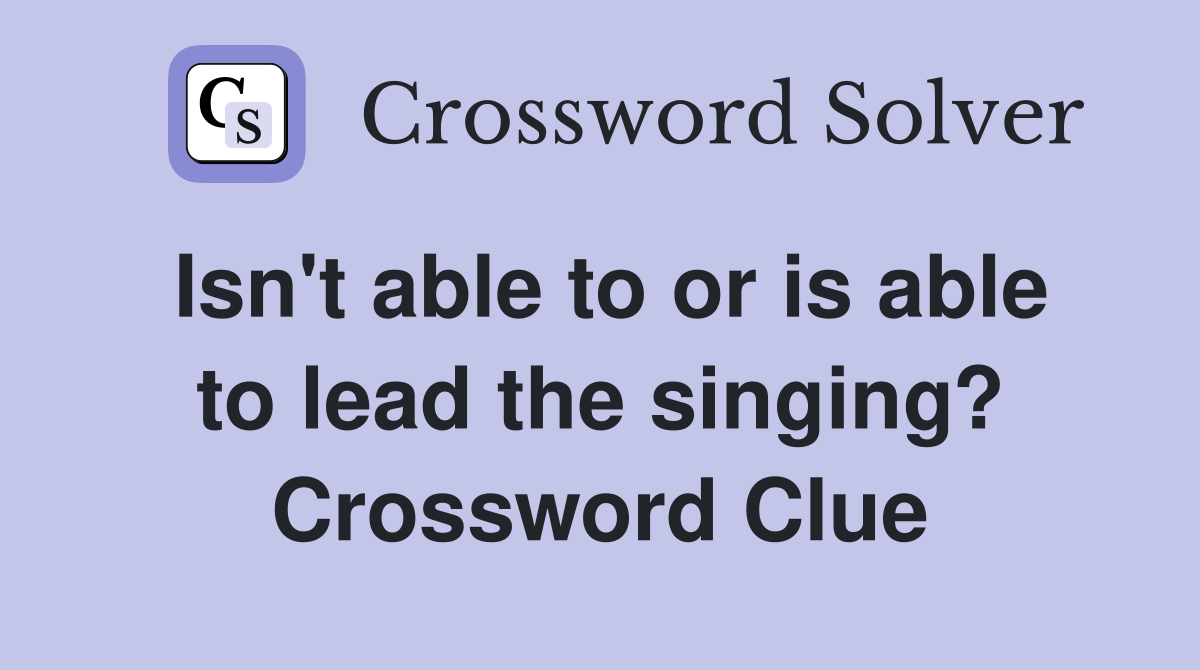 Isn't able to or is able to lead the singing? Crossword Clue