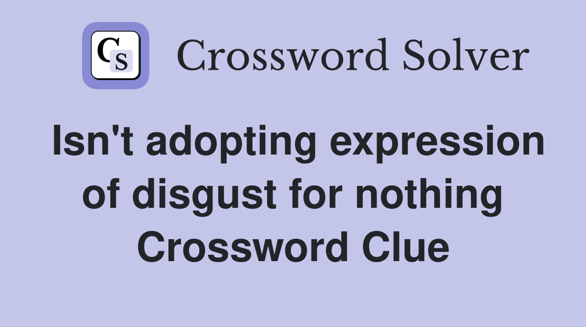 Isn't adopting expression of disgust for nothing Crossword Clue