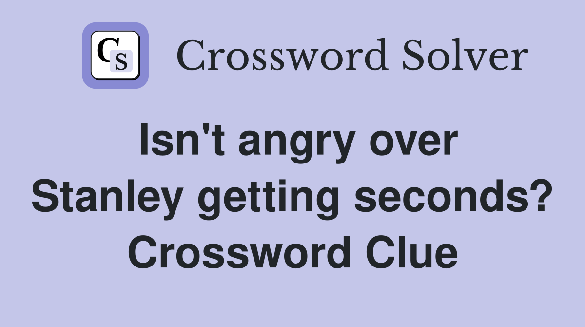 Isn't angry over Stanley getting seconds? Crossword Clue