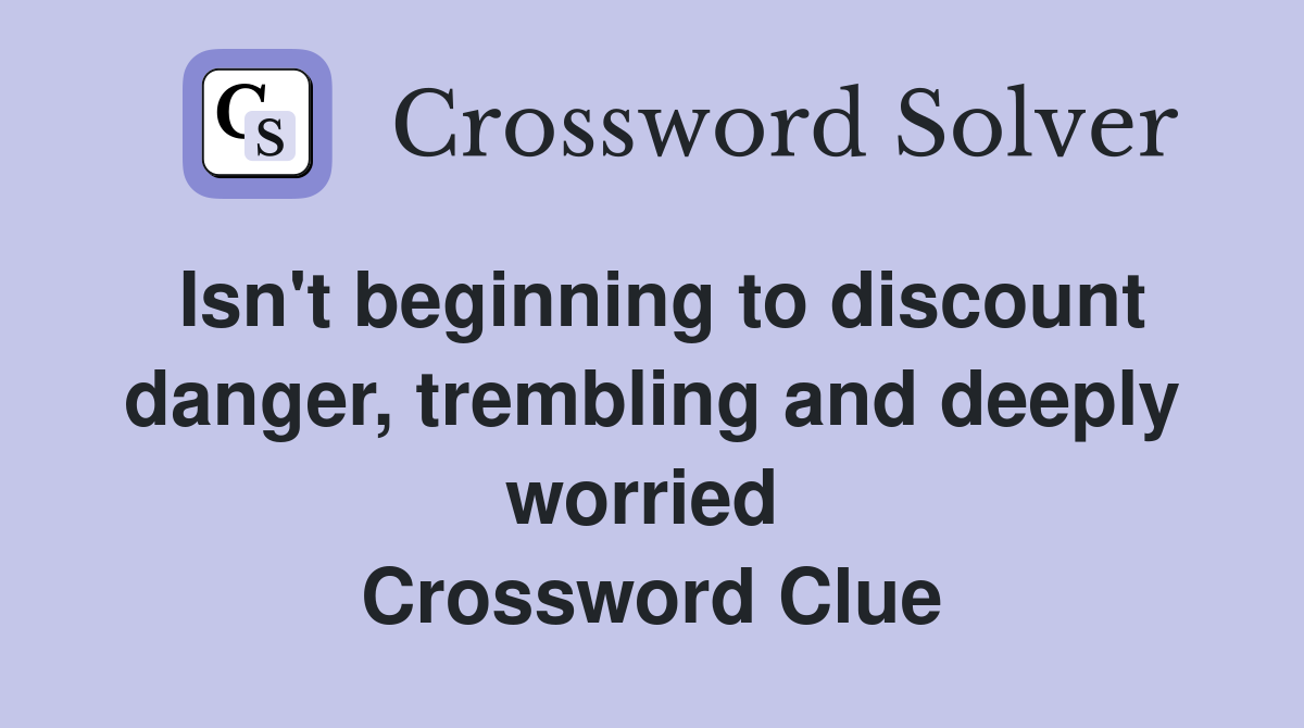 Isn't beginning to discount danger, trembling and deeply worried  Crossword Clue
