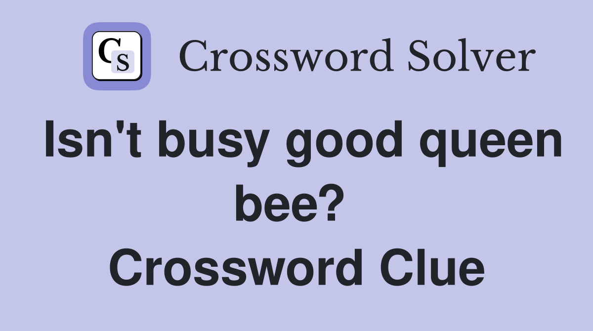 Isn't busy good queen bee?  Crossword Clue