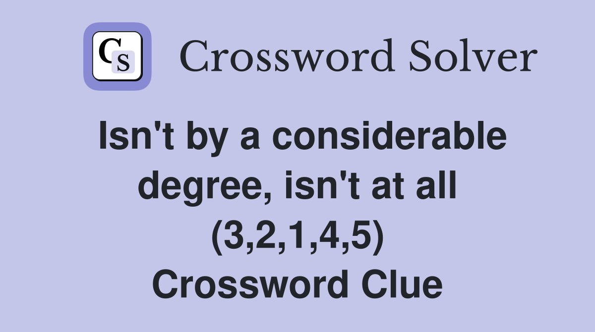 Isn't by a considerable degree, isn't at all (3,2,1,4,5) Crossword Clue