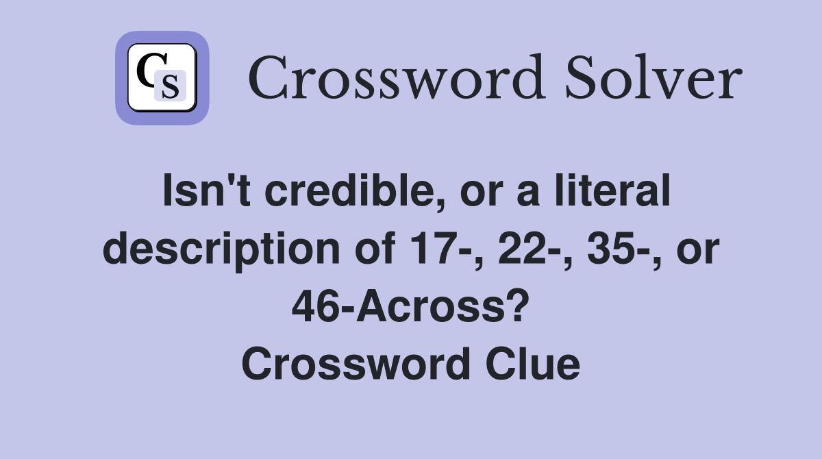 Isn't credible, or a literal description of 17-, 22-, 35-, or 46-Across? Crossword Clue