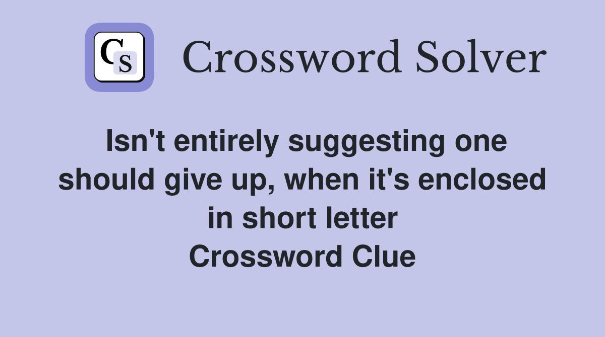 Isn't entirely suggesting one should give up, when it's enclosed in short letter Crossword Clue