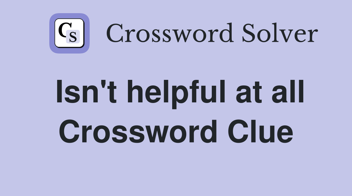 Isn't helpful at all Crossword Clue