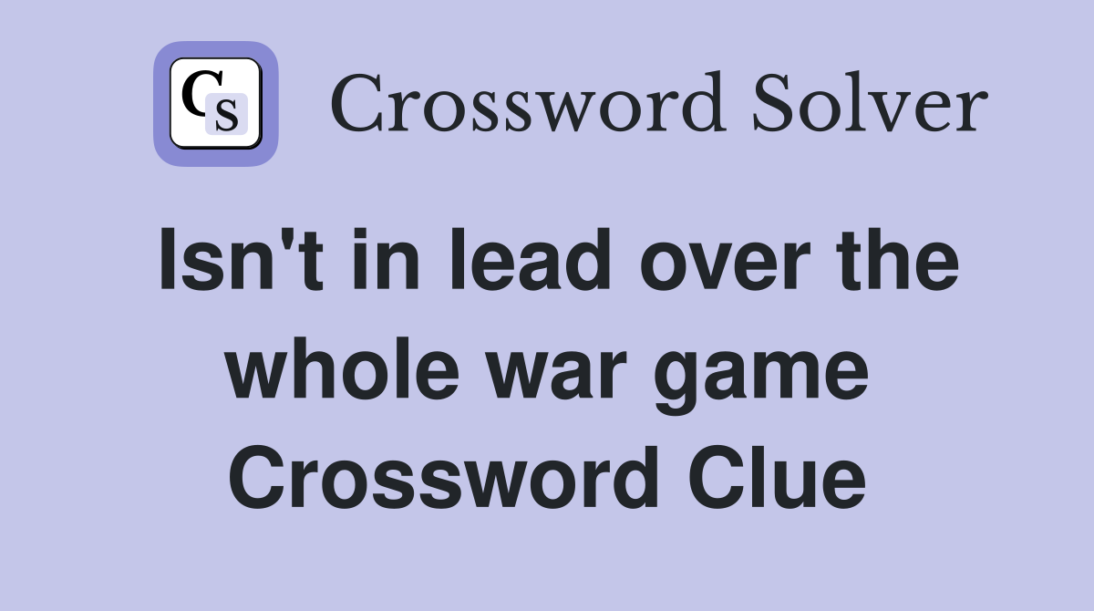 Isn't in lead over the whole war game Crossword Clue