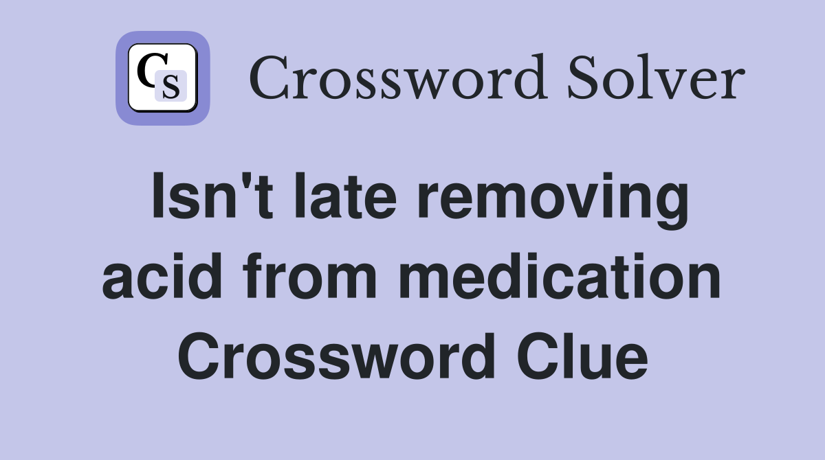 Isn't late removing acid from medication Crossword Clue