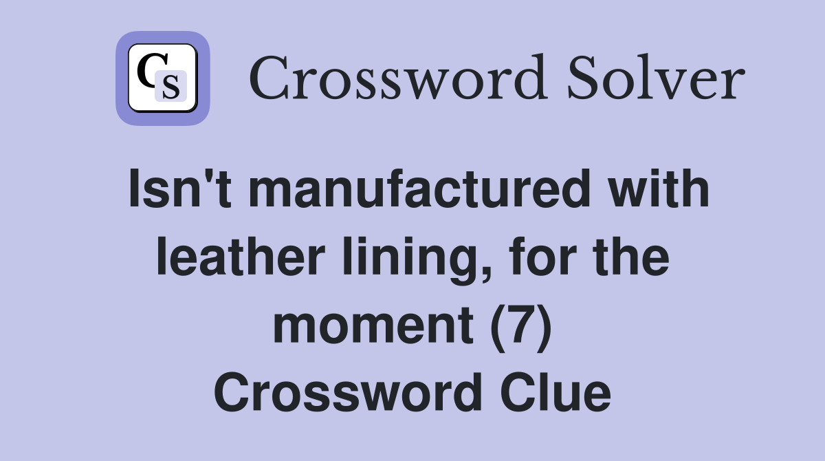 Isn't manufactured with leather lining, for the moment (7) Crossword Clue