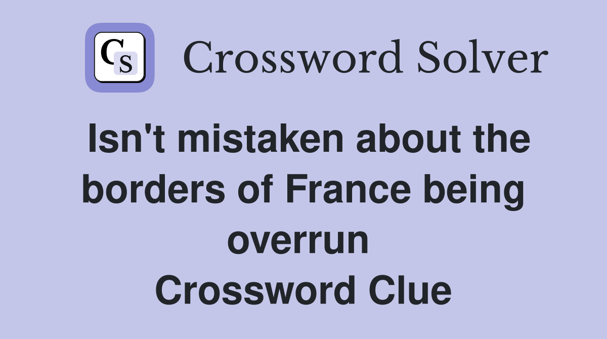 Isn't mistaken about the borders of France being overrun  Crossword Clue