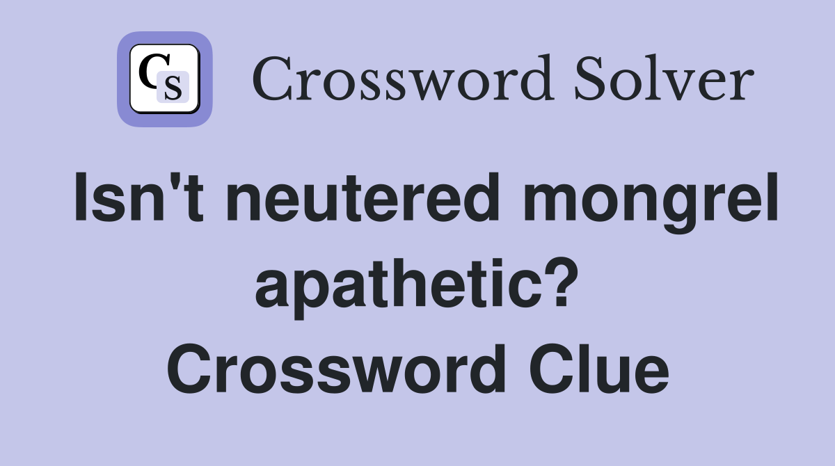 Isn't neutered mongrel apathetic? Crossword Clue