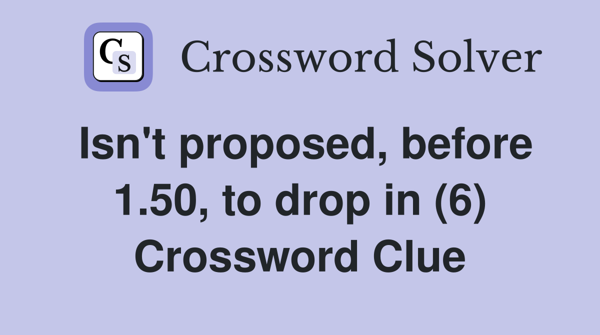 Isn't proposed, before 1.50, to drop in (6) Crossword Clue