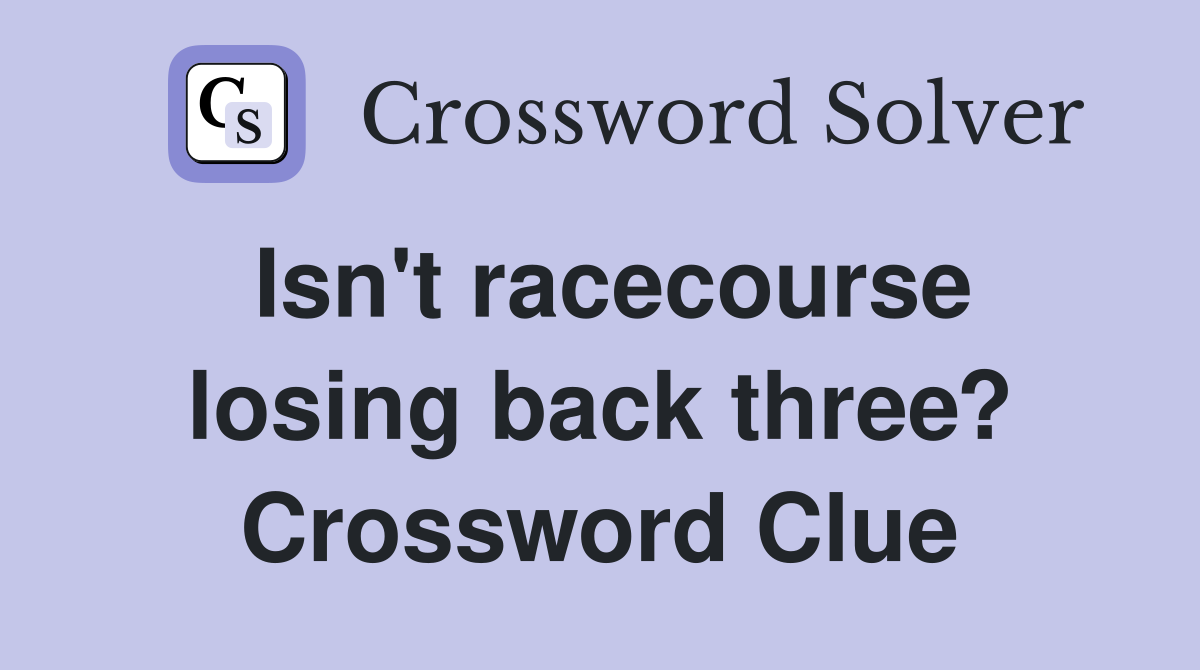 Isn't racecourse losing back three? Crossword Clue