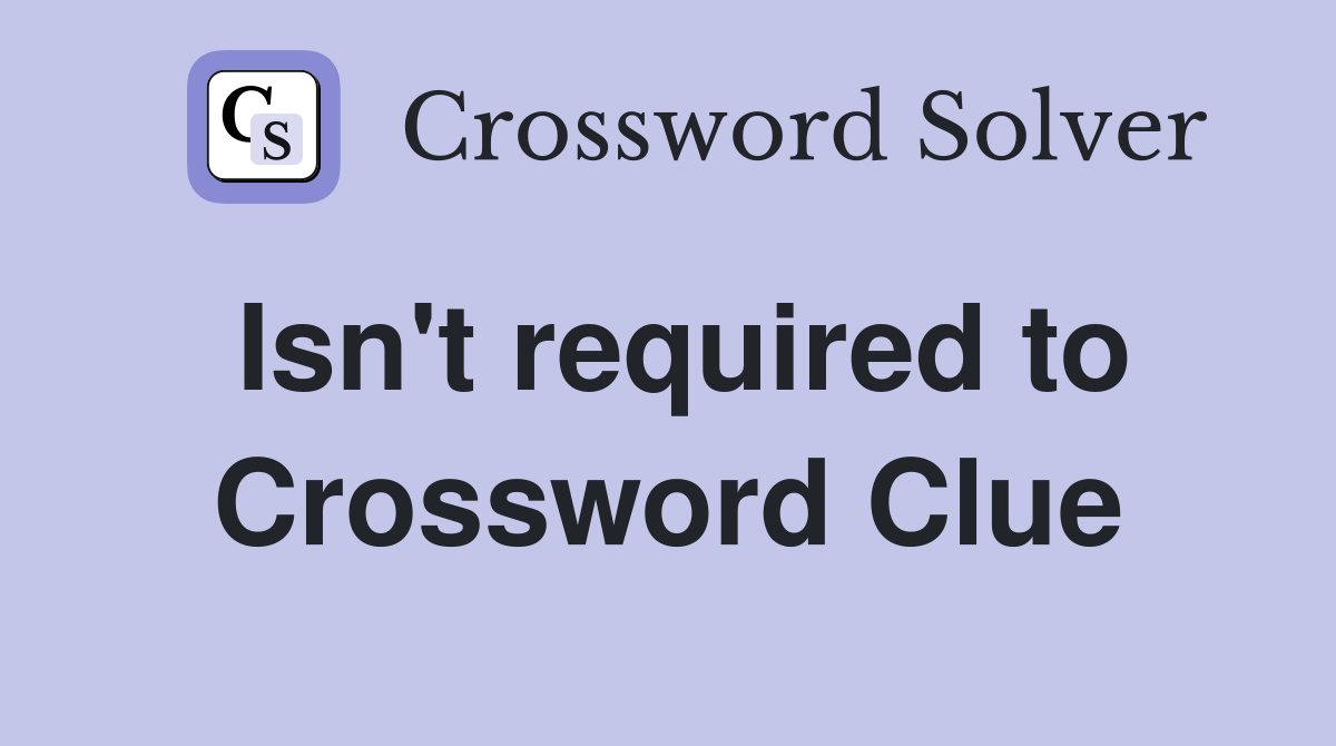 Isn't required to Crossword Clue