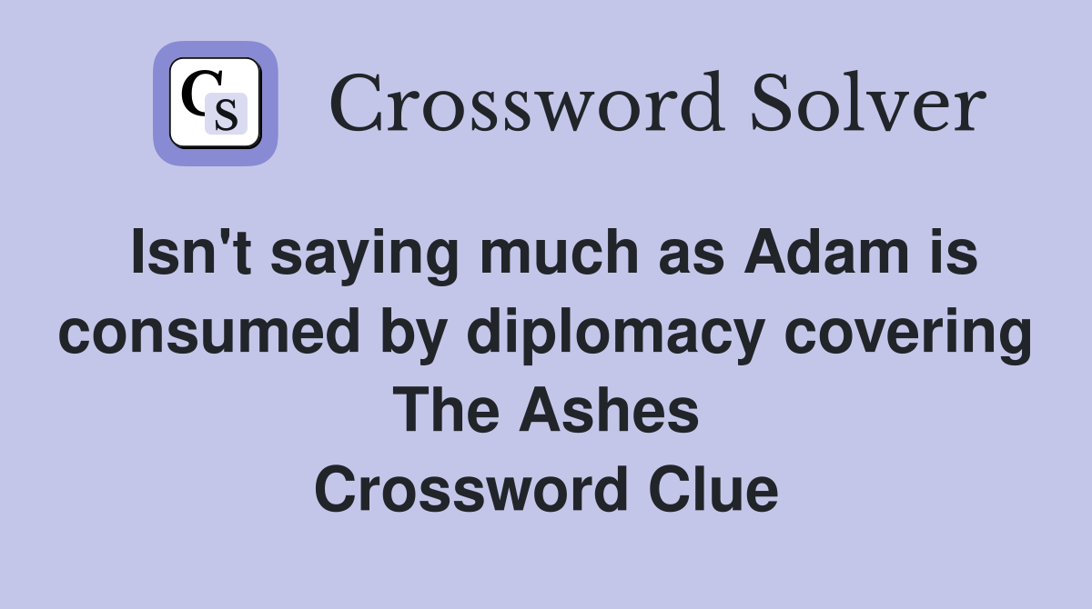 Isn't saying much as Adam is consumed by diplomacy covering The Ashes Crossword Clue