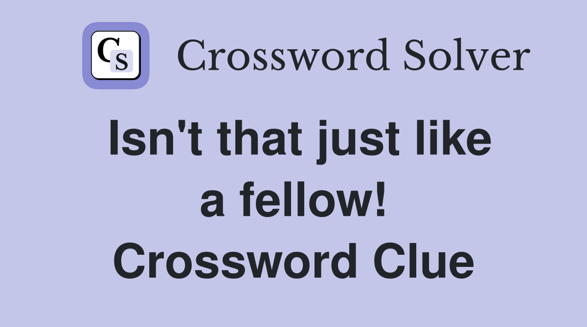 Isn't that just like a fellow! Crossword Clue