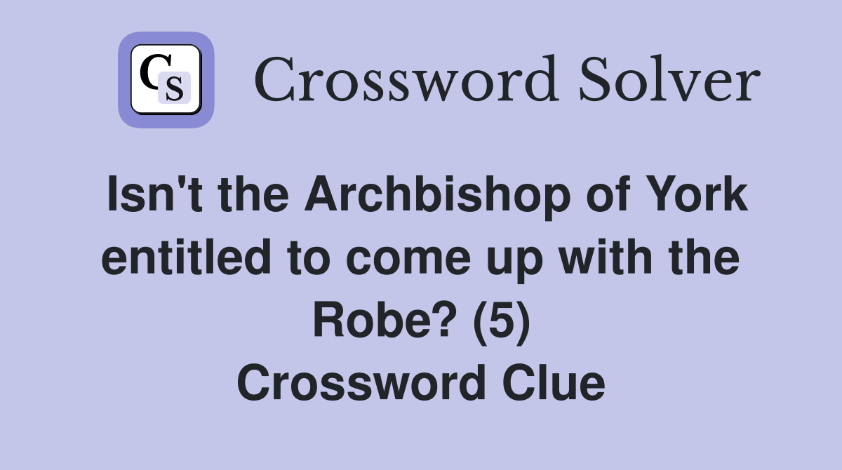 Isn't the Archbishop of York entitled to come up with the Robe? (5) Crossword Clue