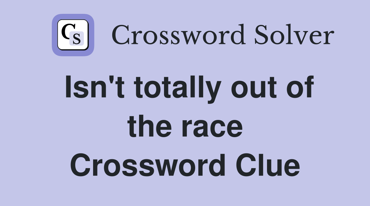 Isn't totally out of the race Crossword Clue