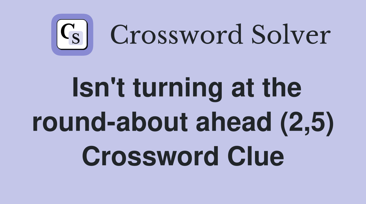 Isn't turning at the round-about ahead (2,5) Crossword Clue