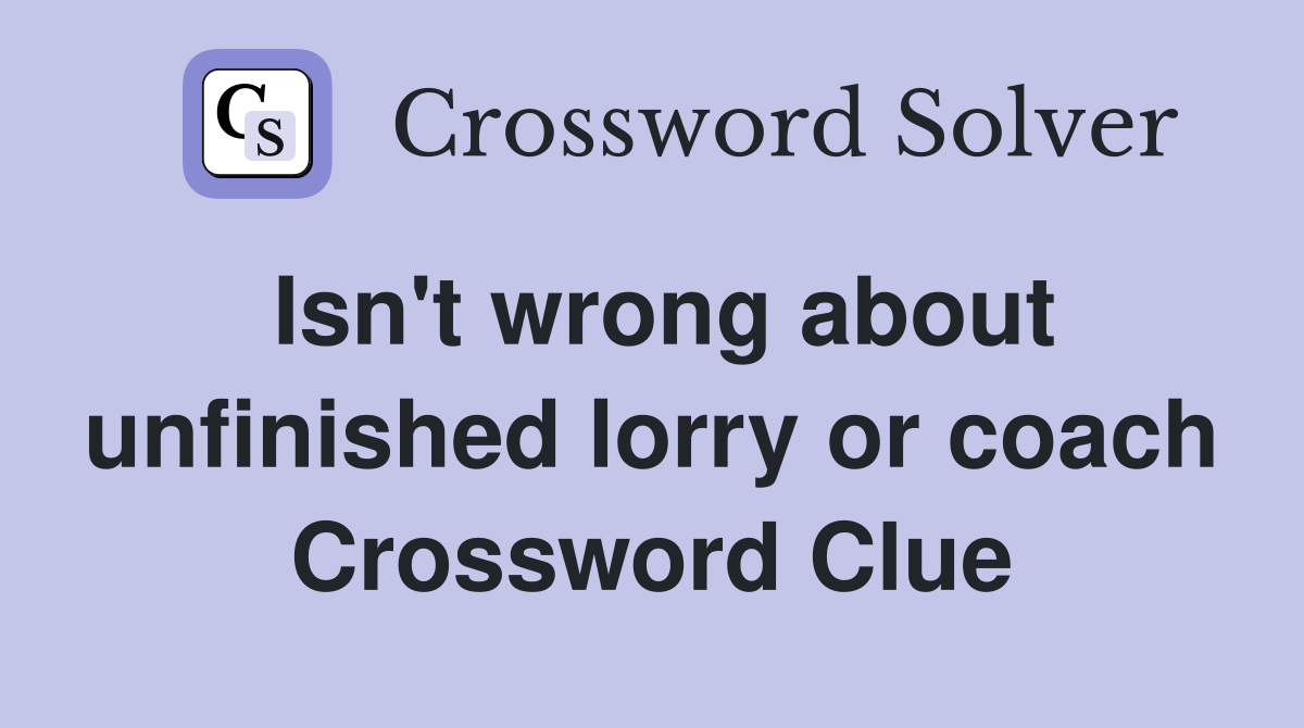 Isn't wrong about unfinished lorry or coach Crossword Clue