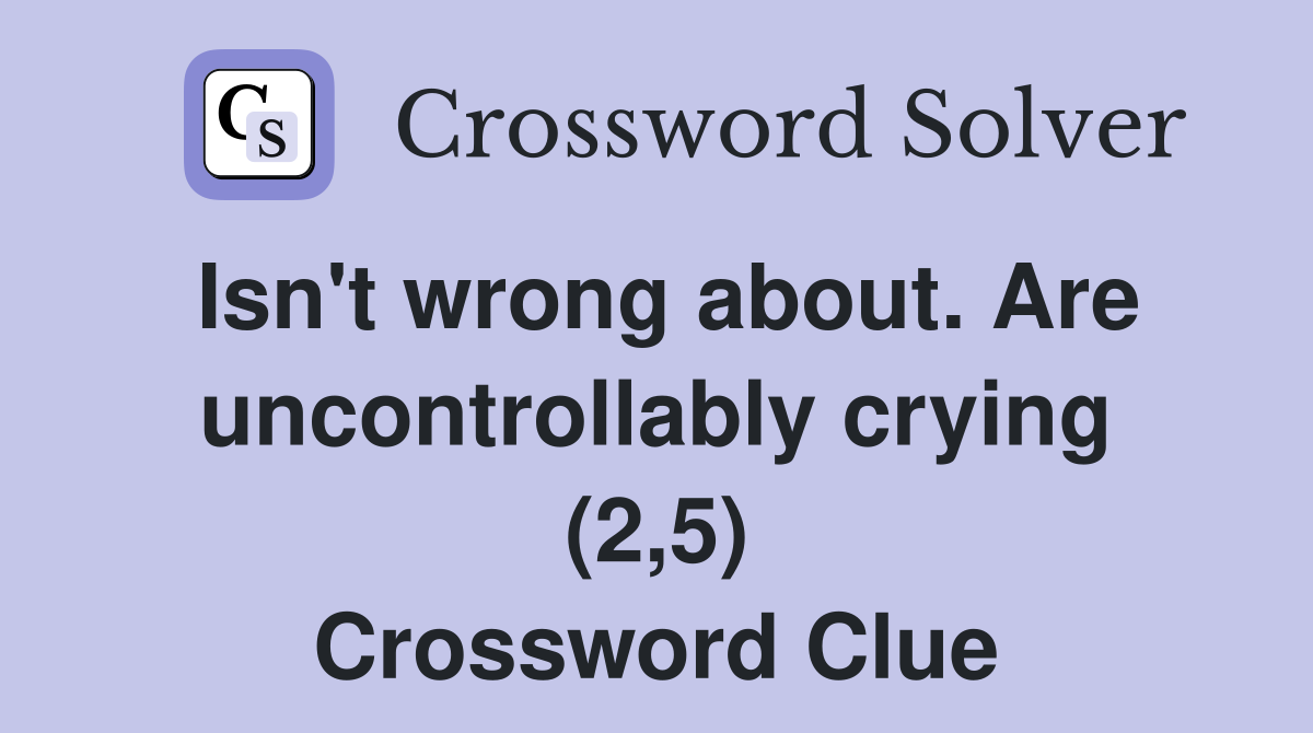 Isn't wrong about. Are uncontrollably crying (2,5) Crossword Clue
