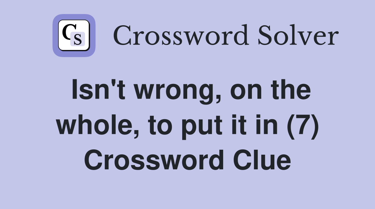 Isn't wrong, on the whole, to put it in (7) Crossword Clue
