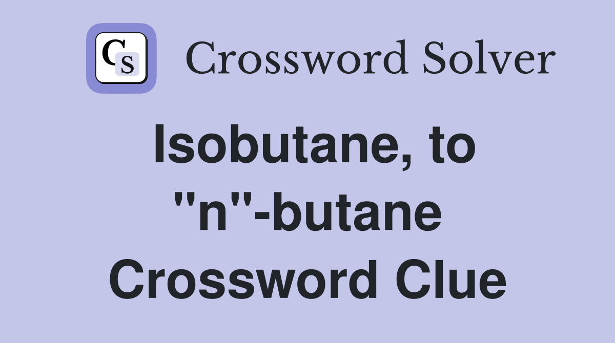 Isobutane, to "n"-butane Crossword Clue