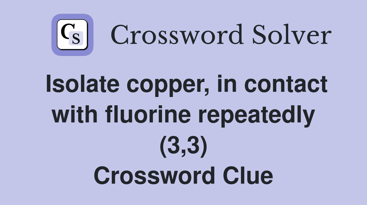 Isolate copper, in contact with fluorine repeatedly (3,3) Crossword Clue